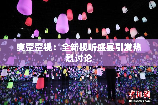 爽歪歪视：全新视听盛宴引发热烈讨论
