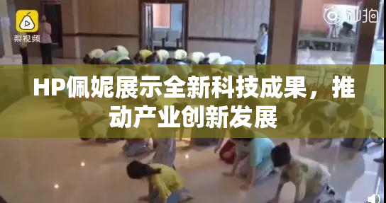HP佩妮展示全新科技成果，推动产业创新发展