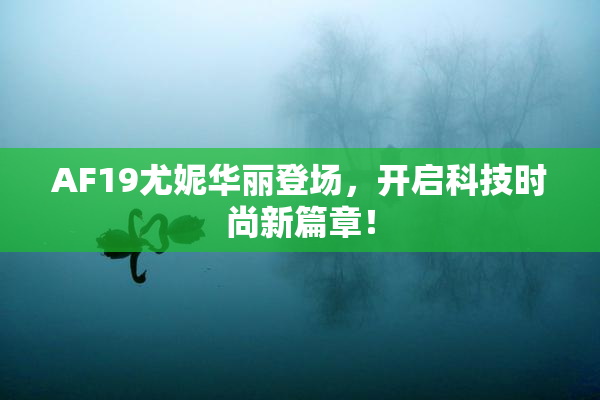 AF19尤妮华丽登场，开启科技时尚新篇章！