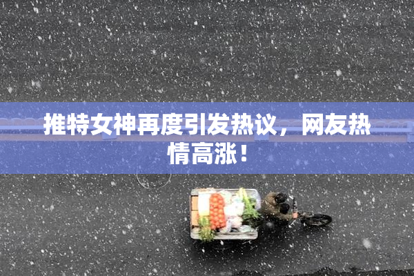 推特女神再度引发热议，网友热情高涨！