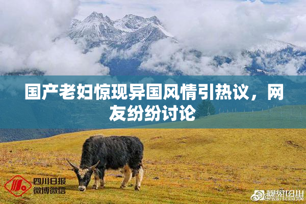 国产老妇惊现异国风情引热议，网友纷纷讨论