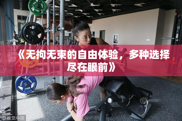 《无拘无束的自由体验，多种选择尽在眼前》