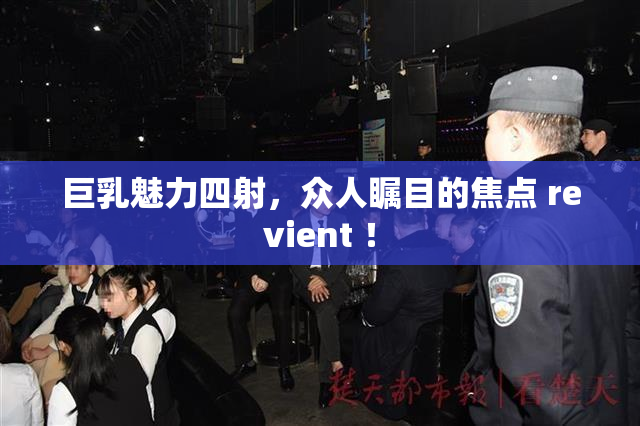 巨乳魅力四射，众人瞩目的焦点 revient ！