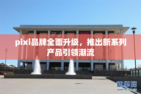 pixi品牌全面升级，推出新系列产品引领潮流