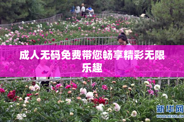 成人无码免费带您畅享精彩无限乐趣