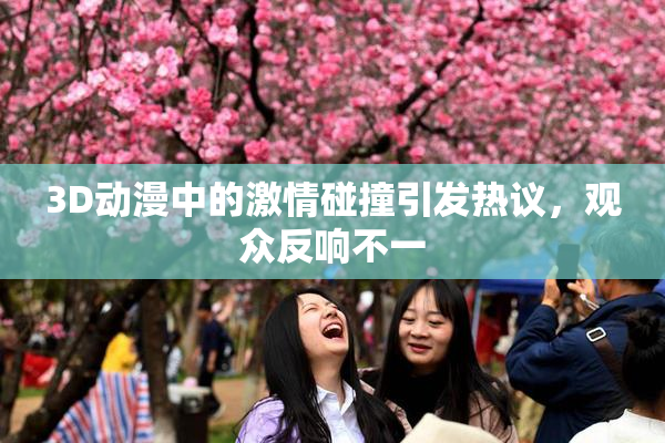3D动漫中的激情碰撞引发热议，观众反响不一