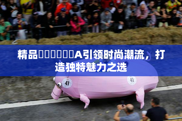 精品❌‌❌‌❌‌A引领时尚潮流，打造独特魅力之选