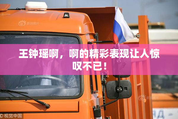 王钟瑶啊，啊的精彩表现让人惊叹不已！