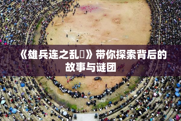 《雄兵连之乱婬》带你探索背后的故事与谜团