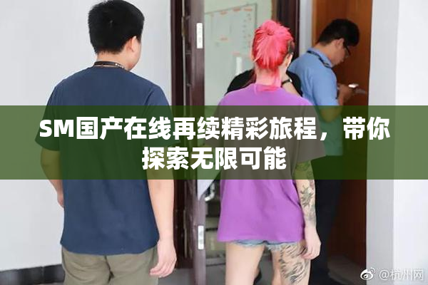 SM国产在线再续精彩旅程，带你探索无限可能