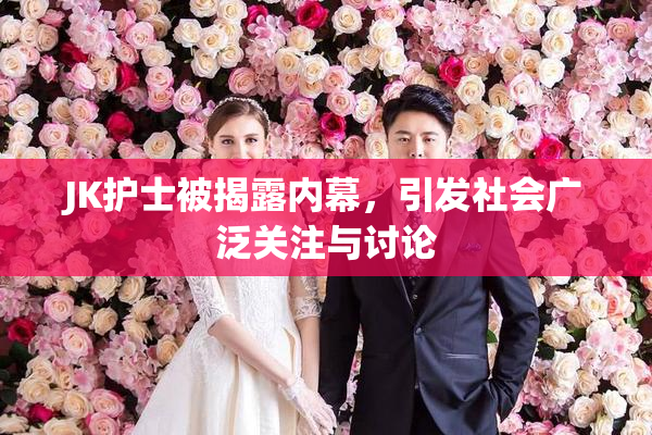JK护士被揭露内幕，引发社会广泛关注与讨论