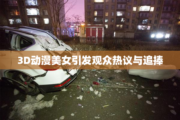 3D动漫美女引发观众热议与追捧