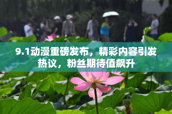 9.1动漫重磅发布，精彩内容引发热议，粉丝期待值飙升