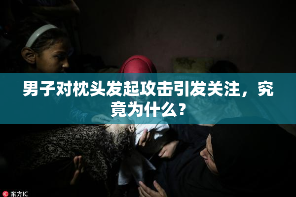 男子对枕头发起攻击引发关注，究竟为什么？