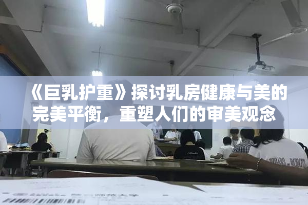 《巨乳护重》探讨乳房健康与美的完美平衡，重塑人们的审美观念