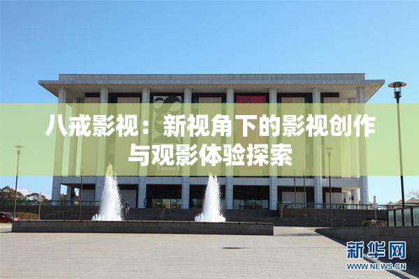 八戒影视：新视角下的影视创作与观影体验探索