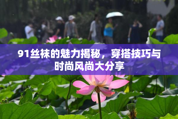 91丝袜的魅力揭秘，穿搭技巧与时尚风尚大分享