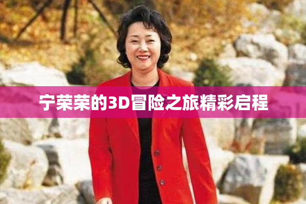 宁荣荣的3D冒险之旅精彩启程