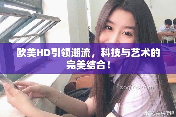 欧美HD引领潮流，科技与艺术的完美结合！