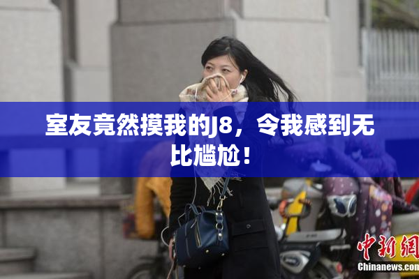 室友竟然摸我的J8，令我感到无比尴尬！