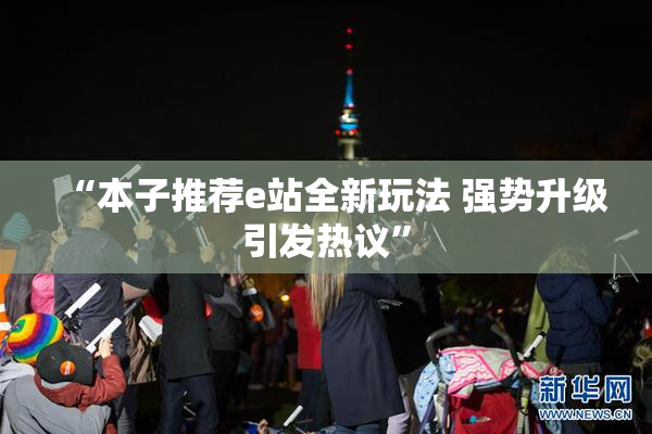 “本子推荐e站全新玩法 强势升级引发热议”
