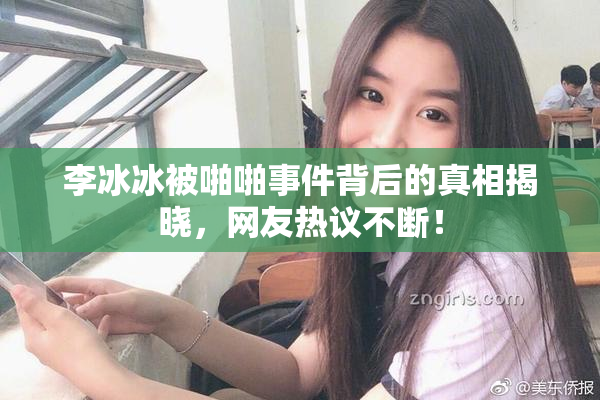 李冰冰被啪啪事件背后的真相揭晓，网友热议不断！