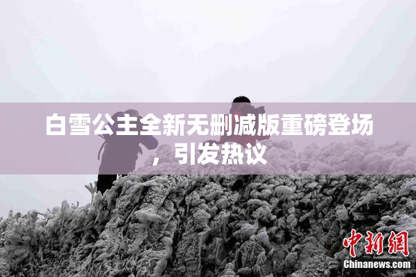 白雪公主全新无删减版重磅登场，引发热议
