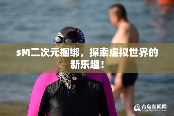 sM二次元捆绑，探索虚拟世界的新乐趣！