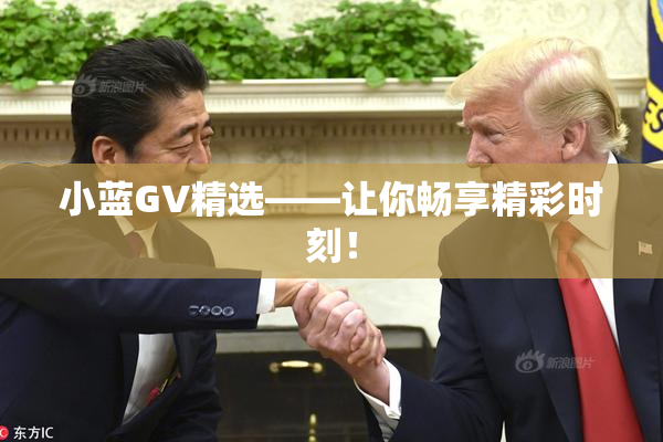 小蓝GV精选——让你畅享精彩时刻！