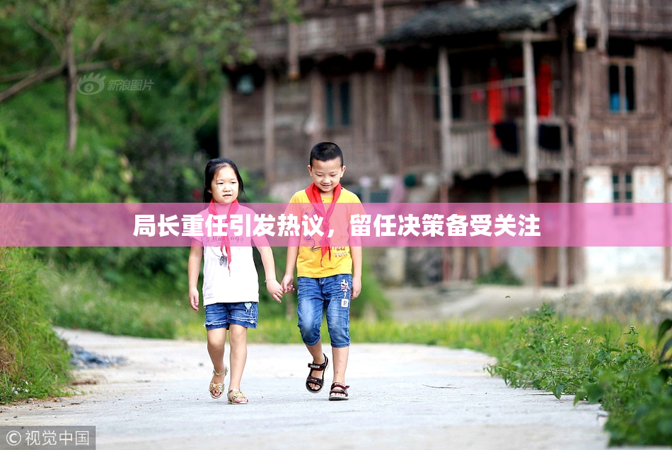 局长重任引发热议，留任决策备受关注