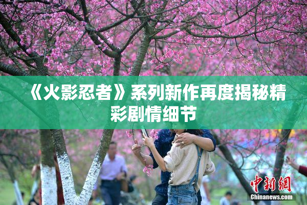 《火影忍者》系列新作再度揭秘精彩剧情细节