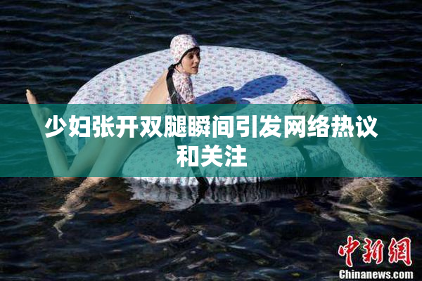 少妇张开双腿瞬间引发网络热议和关注