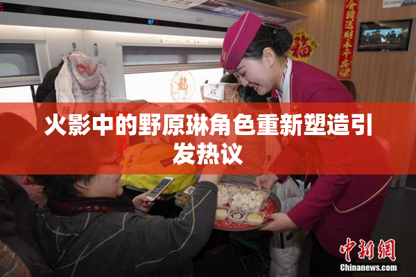 火影中的野原琳角色重新塑造引发热议