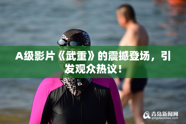 A级影片《武重》的震撼登场，引发观众热议！