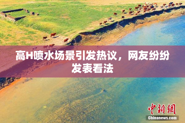 高H喷水场景引发热议，网友纷纷发表看法