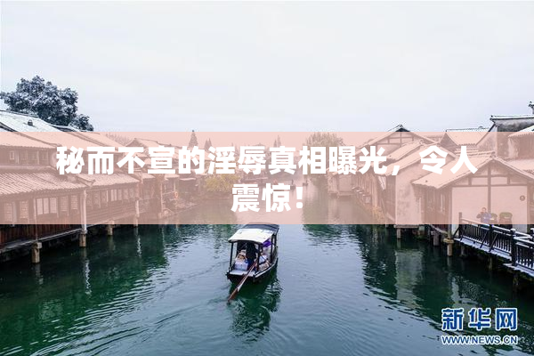秘而不宣的淫辱真相曝光，令人震惊！