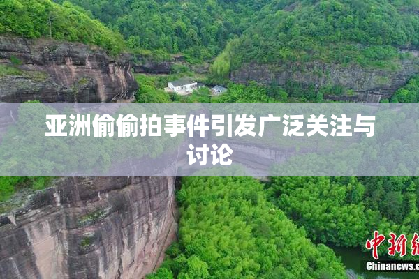 亚洲偷偷拍事件引发广泛关注与讨论