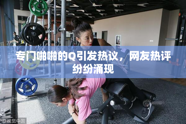 专门啪啪的Q引发热议，网友热评纷纷涌现