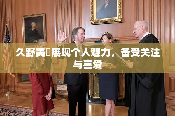 久野美咲展现个人魅力，备受关注与喜爱