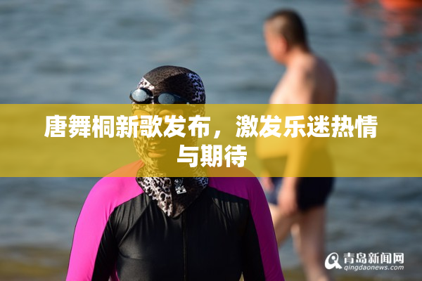 唐舞桐新歌发布，激发乐迷热情与期待