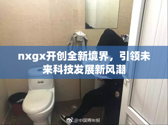 nxgx开创全新境界，引领未来科技发展新风潮