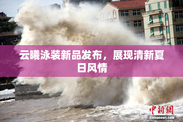 云曦泳装新品发布，展现清新夏日风情