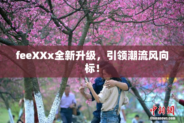 feeXXx全新升级，引领潮流风向标！