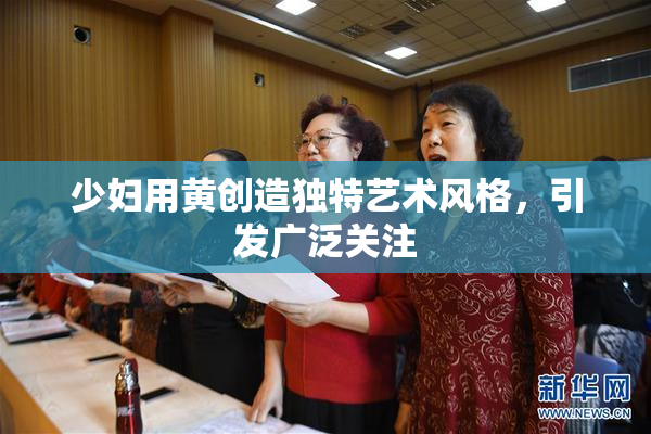 少妇用黄创造独特艺术风格，引发广泛关注