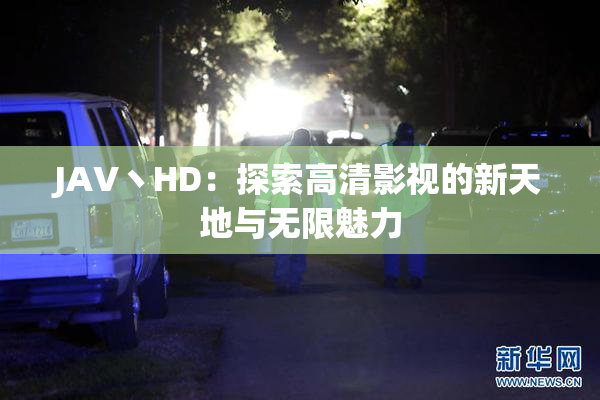 JAV丶HD：探索高清影视的新天地与无限魅力