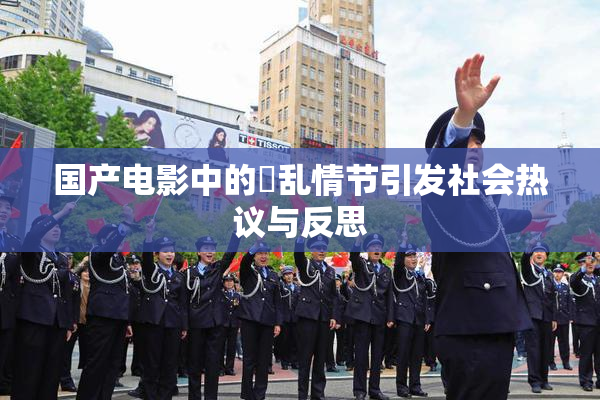 国产电影中的婬乱情节引发社会热议与反思