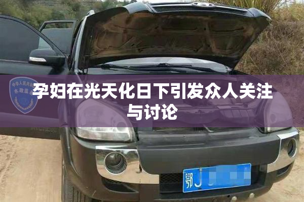 孕妇在光天化日下引发众人关注与讨论
