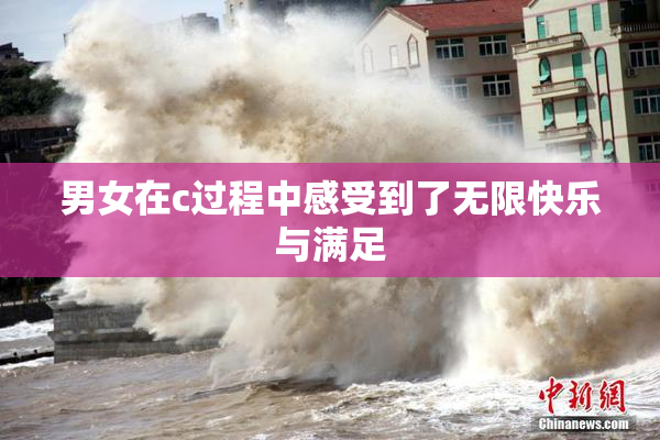 男女在c过程中感受到了无限快乐与满足