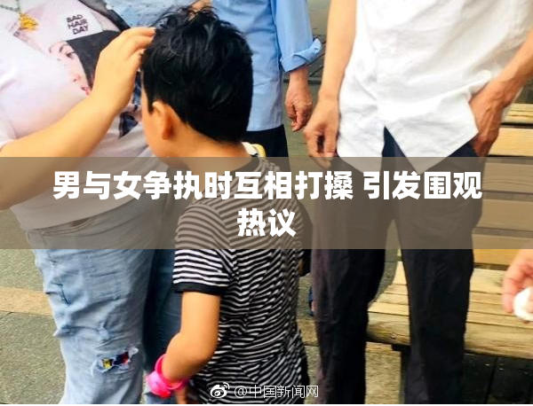 男与女争执时互相打搡 引发围观热议