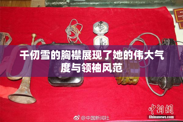 千仞雪的胸襟展现了她的伟大气度与领袖风范